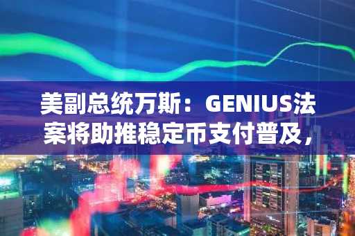 美副总统万斯：GENIUS法案将助推稳定币支付普及，保护持币者权益
