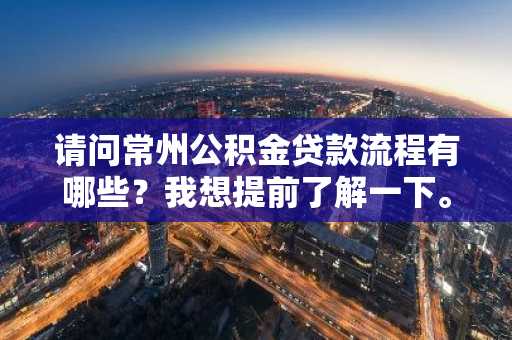 请问常州公积金贷款流程有哪些？我想提前了解一下。