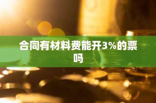 合同有材料费能开3%的票吗