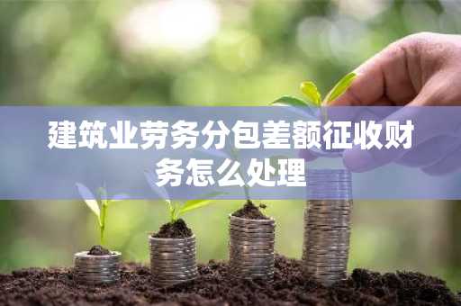 建筑业劳务分包差额征收财务怎么处理