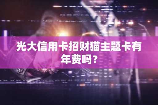 光大信用卡招财猫主题卡有年费吗？