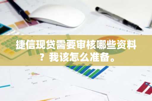 捷信现贷需要审核哪些资料？我该怎么准备。