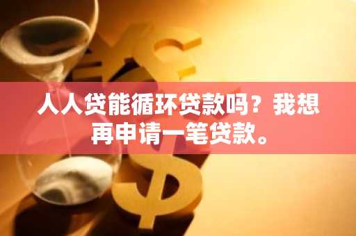 人人贷能循环贷款吗？我想再申请一笔贷款。