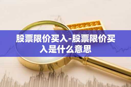股票限价买入-股票限价买入是什么意思