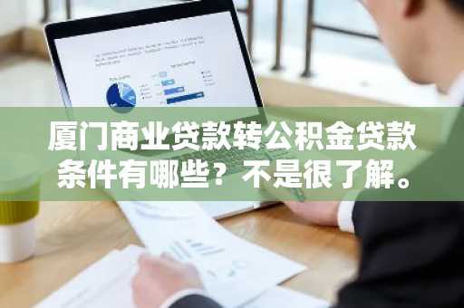厦门商业贷款转公积金贷款条件有哪些？不是很了解。