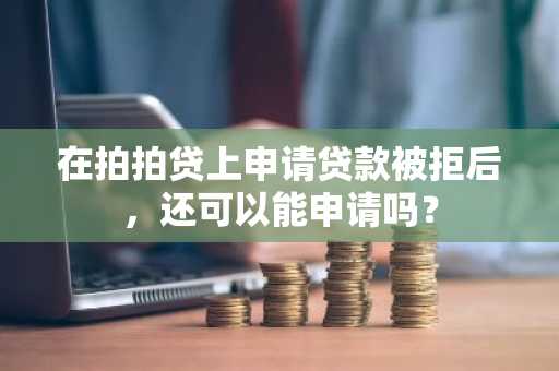 在拍拍贷上申请贷款被拒后，还可以能申请吗？