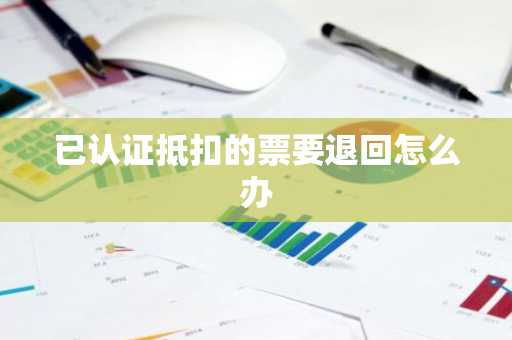 已认证抵扣的票要退回怎么办