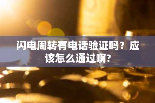 闪电周转有电话验证吗？应该怎么通过啊?
