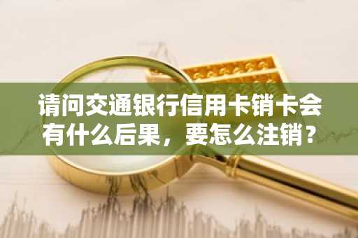 请问交通银行信用卡销卡会有什么后果，要怎么注销？