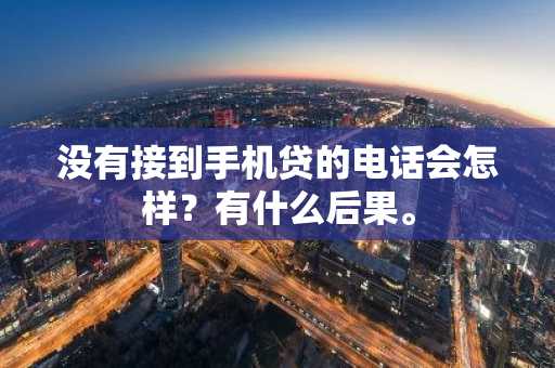 没有接到手机贷的电话会怎样？有什么后果。
