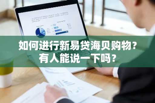 如何进行新易贷海贝购物？有人能说一下吗？