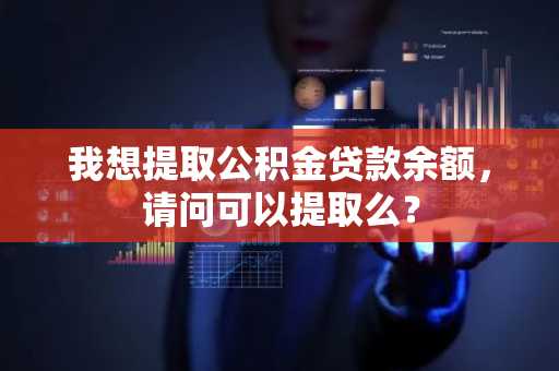 我想提取公积金贷款余额，请问可以提取么？