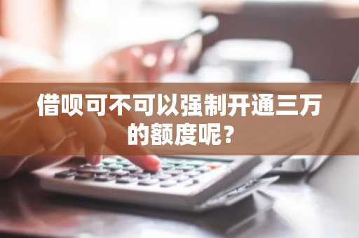 借呗可不可以强制开通三万的额度呢？