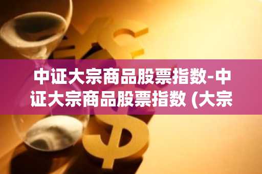 中证大宗商品股票指数-中证大宗商品股票指数 (大宗商品,000979)
