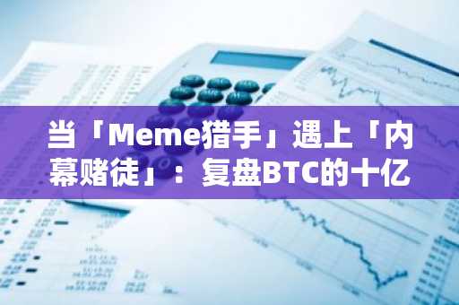 当「Meme猎手」遇上「内幕赌徒」：复盘BTC的十亿级杠杆厮杀