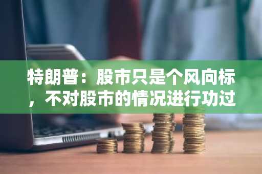 特朗普：股市只是个风向标，不对股市的情况进行功过评判