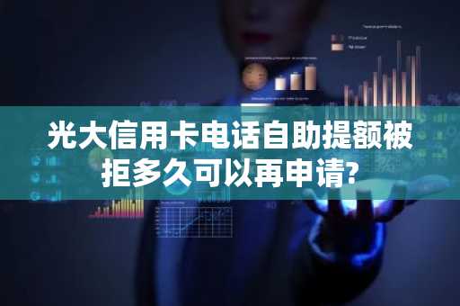 光大信用卡电话自助提额被拒多久可以再申请?