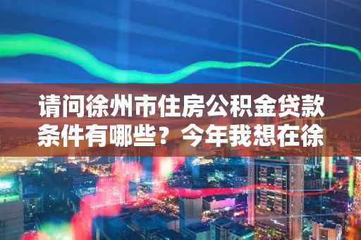 请问徐州市住房公积金贷款条件有哪些？今年我想在徐州买房。