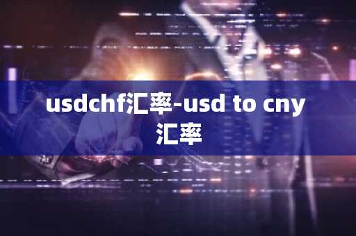usdchf汇率-usd to cny 汇率
