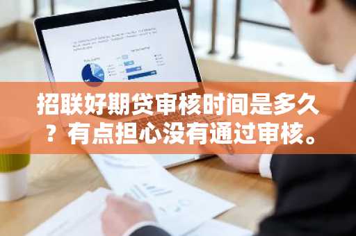 招联好期贷审核时间是多久？有点担心没有通过审核。