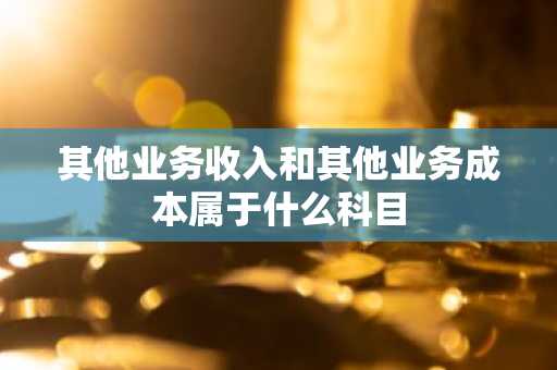 其他业务收入和其他业务成本属于什么科目