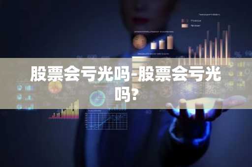 股票会亏光吗-股票会亏光吗?