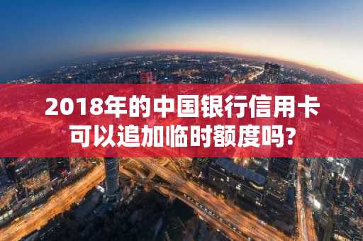 2018年的中国银行信用卡可以追加临时额度吗?