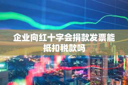 企业向红十字会捐款发票能抵扣税款吗