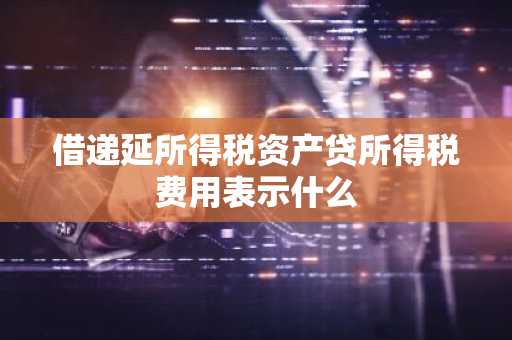 借递延所得税资产贷所得税费用表示什么