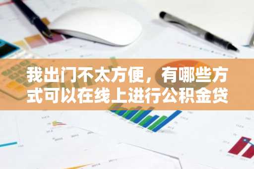 我出门不太方便，有哪些方式可以在线上进行公积金贷款？