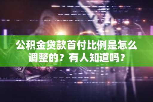 公积金贷款首付比例是怎么调整的？有人知道吗？