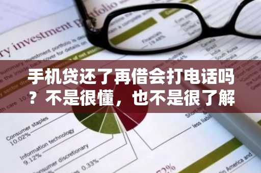 手机贷还了再借会打电话吗？不是很懂，也不是很了解。