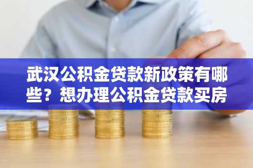 武汉公积金贷款新政策有哪些？想办理公积金贷款买房，了解一下政策。