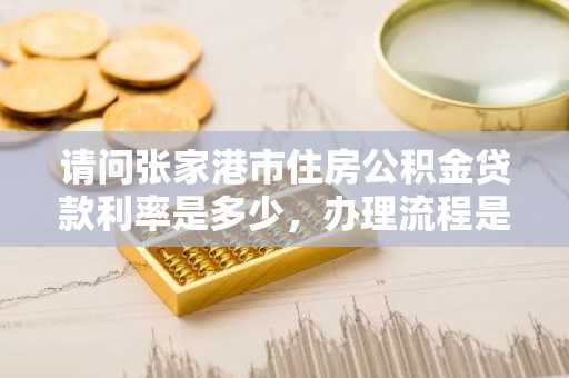 请问张家港市住房公积金贷款利率是多少，办理流程是什么？