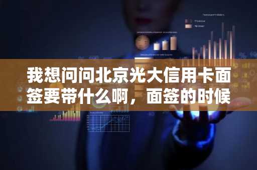 我想问问北京光大信用卡面签要带什么啊，面签的时候要注意什么？