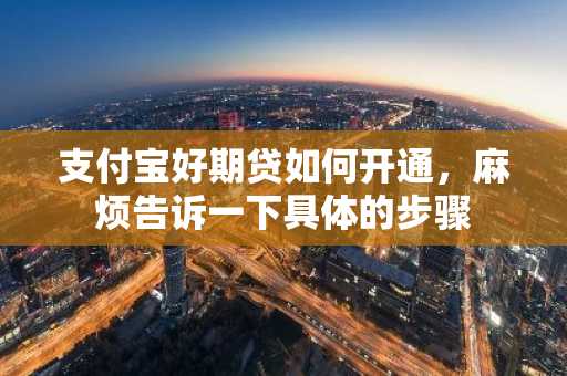 支付宝好期贷如何开通，麻烦告诉一下具体的步骤