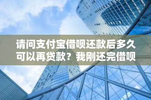 请问支付宝借呗还款后多久可以再贷款？我刚还完借呗。