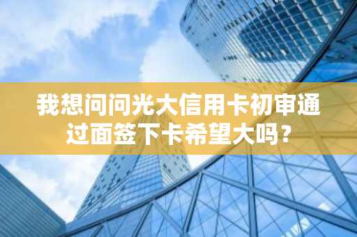 我想问问光大信用卡初审通过面签下卡希望大吗？