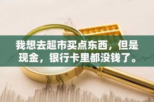 我想去超市买点东西，但是现金，银行卡里都没钱了。我想问问超市里能用花呗么？