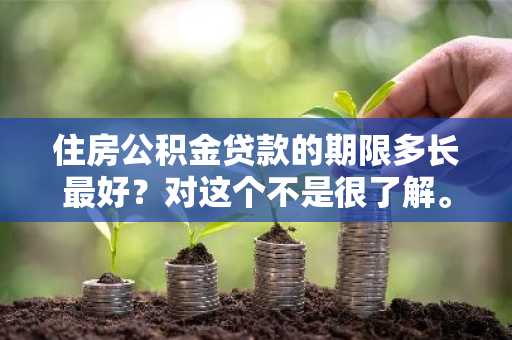 住房公积金贷款的期限多长最好？对这个不是很了解。