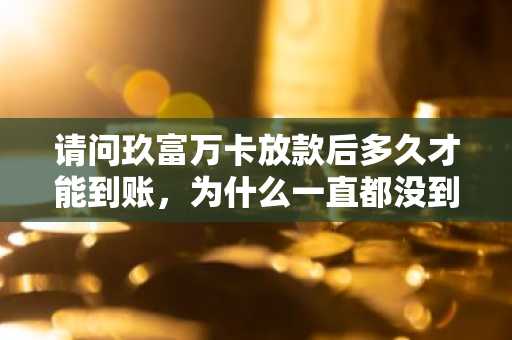 请问玖富万卡放款后多久才能到账，为什么一直都没到账啊？