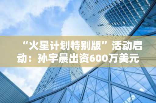 “火星计划特别版”活动启动：孙宇晨出资600万美元，助火币HTX普通用户圆梦太空