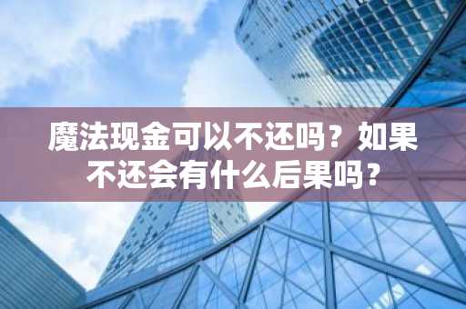 魔法现金可以不还吗？如果不还会有什么后果吗？