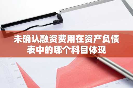 未确认融资费用在资产负债表中的哪个科目体现