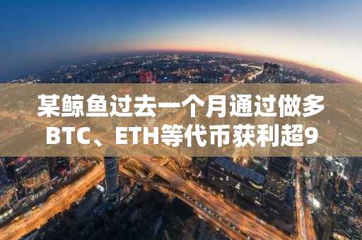 某鲸鱼过去一个月通过做多BTC、ETH等代币获利超900万美元