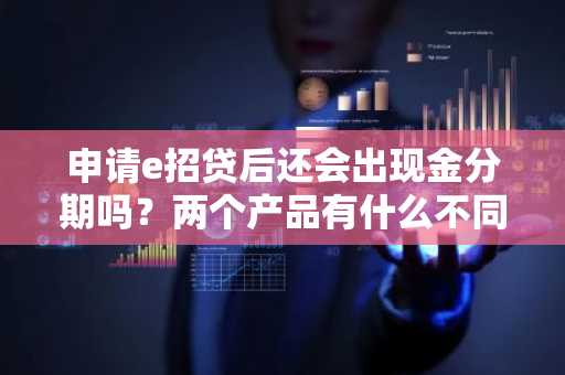 申请e招贷后还会出现金分期吗？两个产品有什么不同？