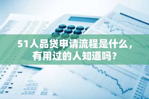 51人品贷申请流程是什么，有用过的人知道吗？