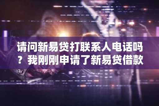 请问新易贷打联系人电话吗？我刚刚申请了新易贷借款。