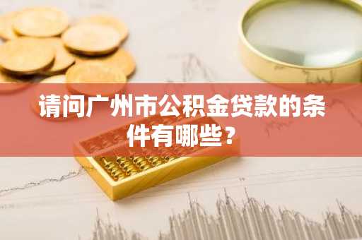 请问广州市公积金贷款的条件有哪些？