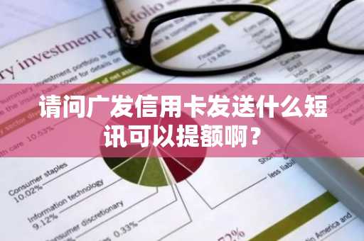 请问广发信用卡发送什么短讯可以提额啊？